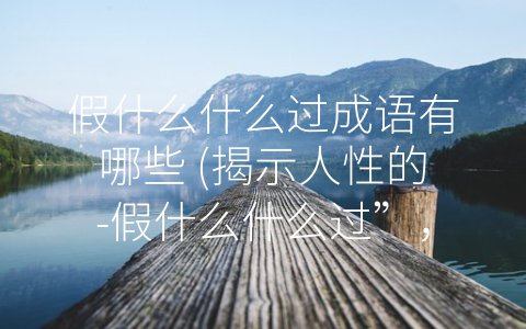 假什么什么过成语有哪些 (揭示人性的-假什么什么过”，教你远离欺骗陷阱。)