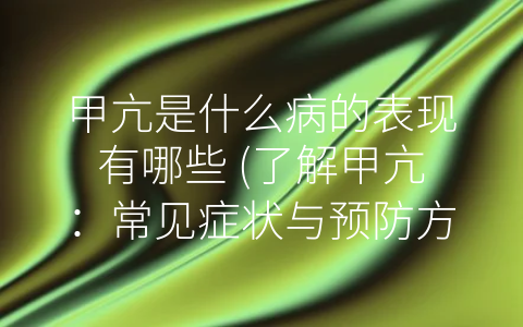 甲亢是什么病的表现有哪些 (了解甲亢：常见症状与预防方法)