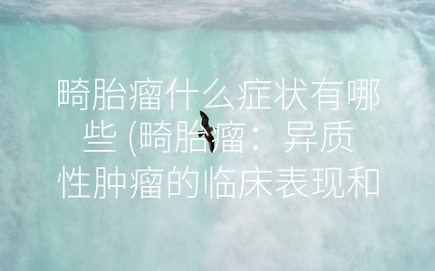 畸胎瘤什么症状有哪些 (畸胎瘤：异质性肿瘤的临床表现和治疗)