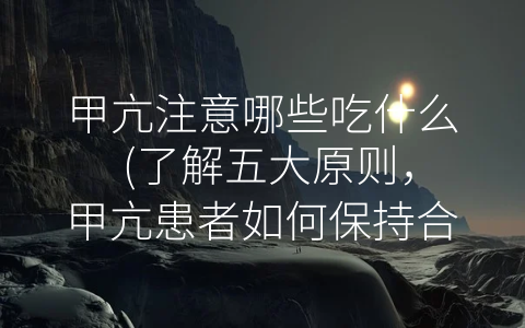 甲亢注意哪些吃什么 (了解五大原则，甲亢患者如何保持合理饮食？)