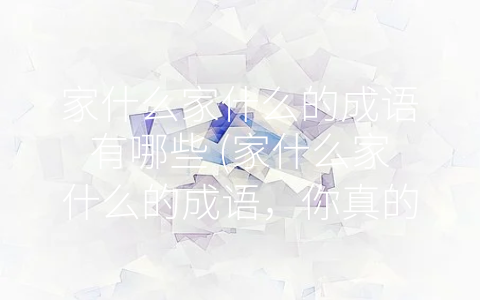 家什么家什么的成语有哪些 (家什么家什么的成语，你真的都懂吗？)