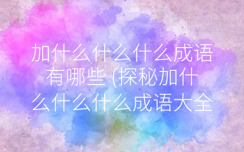 加什么什么什么成语有哪些 (探秘加什么什么什么成语大全)
