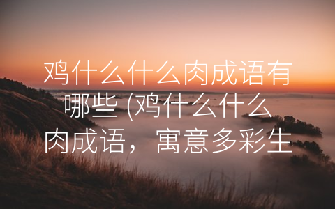 鸡什么什么肉成语有哪些 (鸡什么什么肉成语，寓意多彩生活多姿)