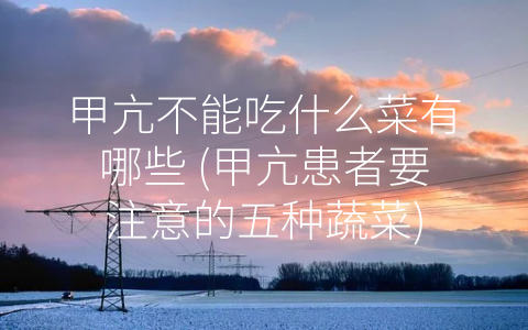 甲亢不能吃什么菜有哪些 (甲亢患者要注意的五种蔬菜)