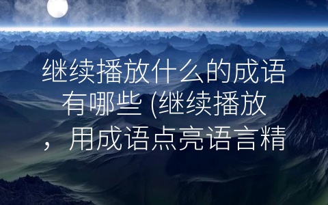 继续播放什么的成语有哪些 (继续播放，用成语点亮语言精彩生活)