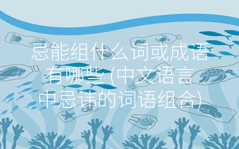 忌能组什么词或成语有哪些 (中文语言中忌讳的词语组合)