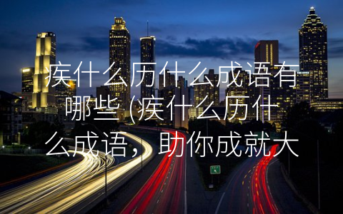 疾什么历什么成语有哪些 (疾什么历什么成语，助你成就大事业)