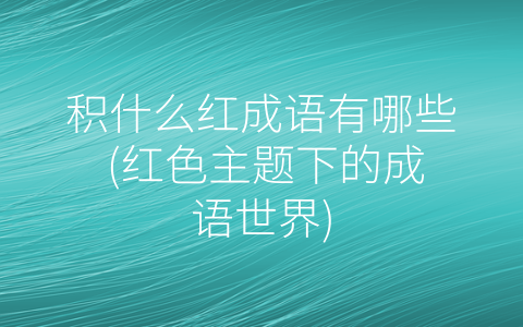 积什么红成语有哪些 (红色主题下的成语世界)
