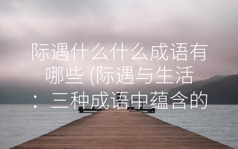 际遇什么什么成语有哪些 (际遇与生活：三种成语中蕴含的人生哲理)