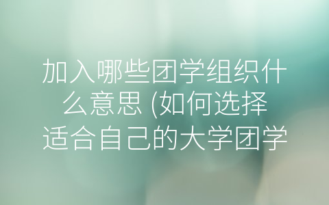 加入哪些团学组织什么意思 (如何选择适合自己的大学团学组织？)