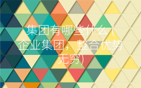 集团有哪些什么 (企业集团，整合优势无穷)