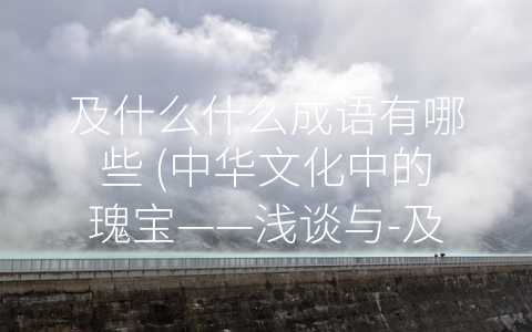 及什么什么成语有哪些 (中华文化中的瑰宝——浅谈与-及什么什么”相关的成语)