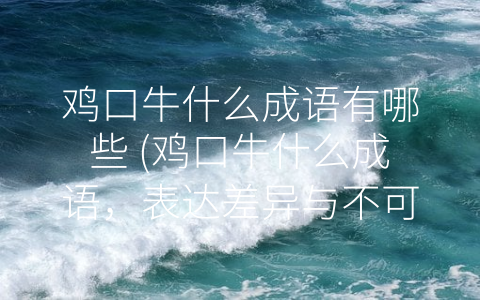 鸡口牛什么成语有哪些 (鸡口牛什么成语，表达差异与不可比性的艺术)
