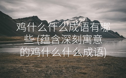 鸡什么什么成语有哪些 (蕴含深刻寓意的鸡什么什么成语)
