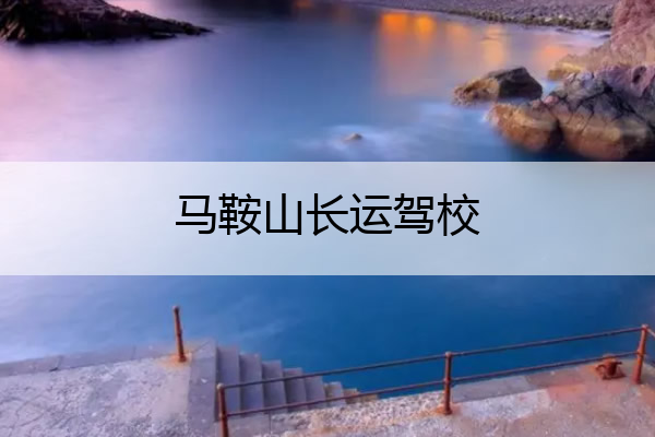 马鞍山长运驾校 马鞍山长运驾校官网
