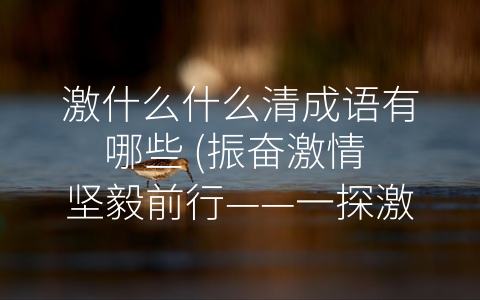 激什么什么清成语有哪些 (振奋激情 坚毅前行——一探激什么什么清成语的魅力)