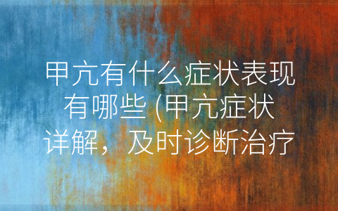 甲亢有什么症状表现有哪些 (甲亢症状详解，及时诊断治疗。)