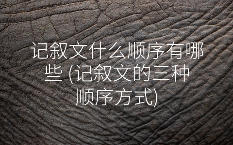 记叙文什么顺序有哪些 (记叙文的三种顺序方式)