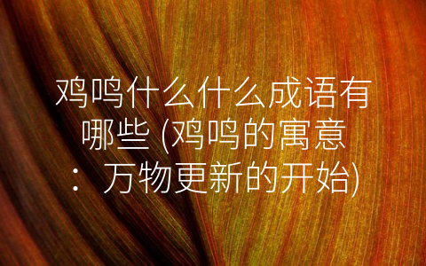 鸡鸣什么什么成语有哪些 (鸡鸣的寓意：万物更新的开始)
