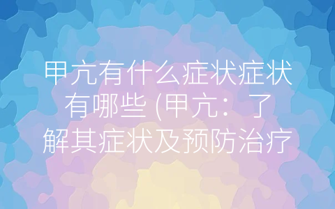 甲亢有什么症状症状有哪些 (甲亢：了解其症状及预防治疗)