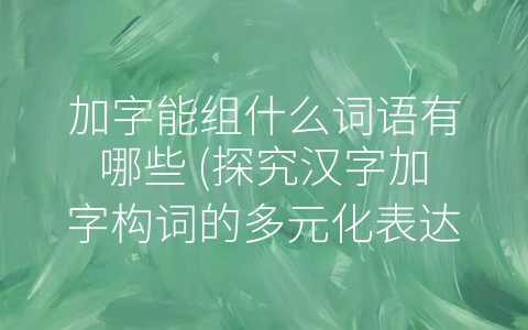 加字能组什么词语有哪些 (探究汉字加字构词的多元化表达)