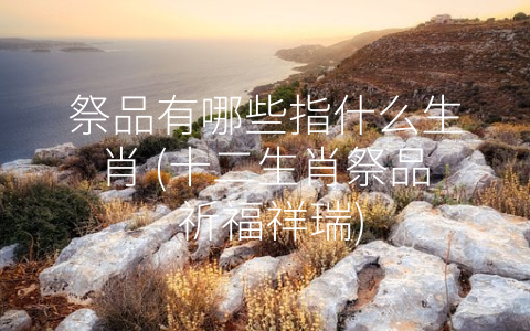 祭品有哪些指什么生肖 (十二生肖祭品 祈福祥瑞)