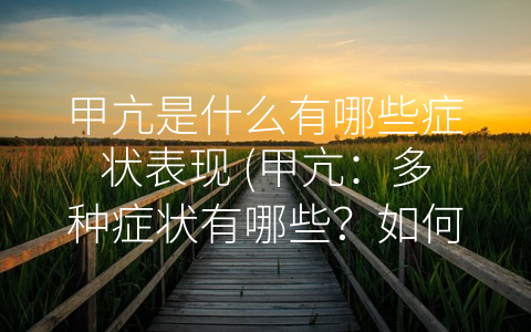 甲亢是什么有哪些症状表现 (甲亢：多种症状有哪些？如何治疗？)