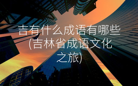 吉有什么成语有哪些 (吉林省成语文化之旅)