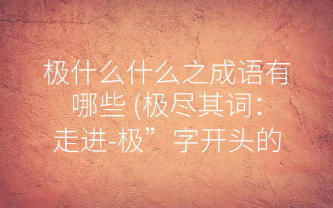 极什么什么之成语有哪些 (极尽其词：走进-极”字开头的成语世界)