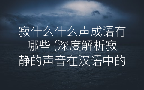 寂什么什么声成语有哪些 (深度解析寂静的声音在汉语中的文化内涵)