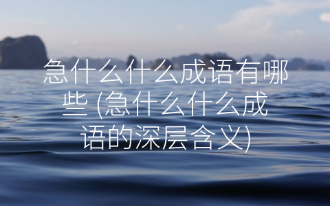 急什么什么成语有哪些 (急什么什么成语的深层含义)