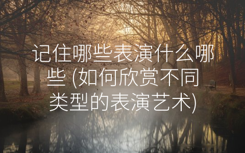 记住哪些表演什么哪些 (如何欣赏不同类型的表演艺术)