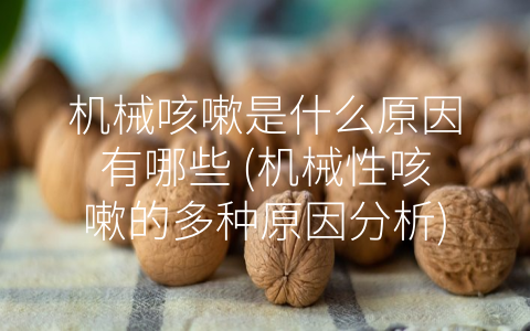 机械咳嗽是什么原因有哪些 (机械性咳嗽的多种原因分析)