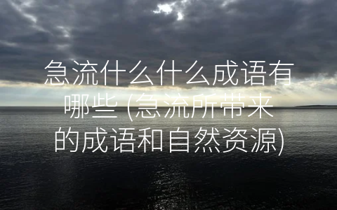 急流什么什么成语有哪些 (急流所带来的成语和自然资源)