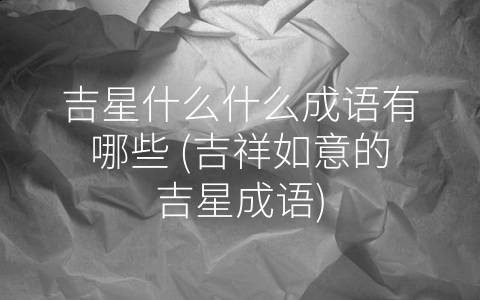 吉星什么什么成语有哪些 (吉祥如意的吉星成语)