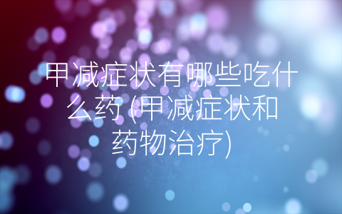 甲减症状有哪些吃什么药 (甲减症状和药物治疗)