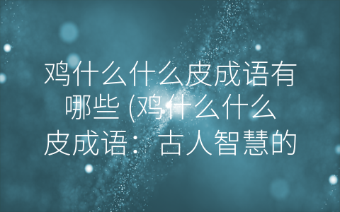 鸡什么什么皮成语有哪些 (鸡什么什么皮成语：古人智慧的生动体现)