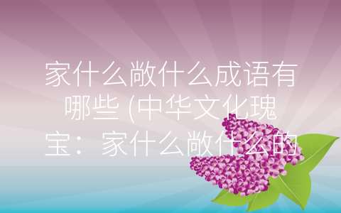 家什么敞什么成语有哪些 (中华文化瑰宝：家什么敞什么的成语有哪些？)