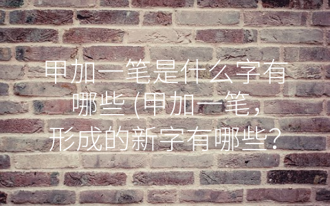 甲加一笔是什么字有哪些 (甲加一笔，形成的新字有哪些？)