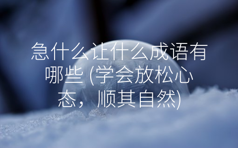 急什么让什么成语有哪些 (学会放松心态，顺其自然)