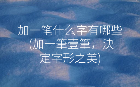 加一笔什么字有哪些 (加一筆壹筆，決定字形之美)
