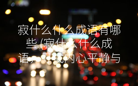 寂什么什么成语有哪些 (寂什么什么成语，寻找内心平静与力量)