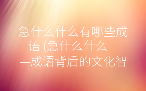 急什么什么有哪些成语 (急什么什么——成语背后的文化智慧)