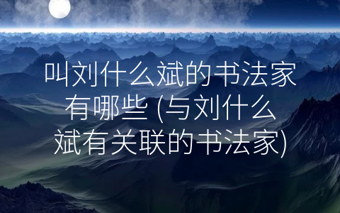 叫刘什么斌的书法家有哪些 (与刘什么斌有关联的书法家)