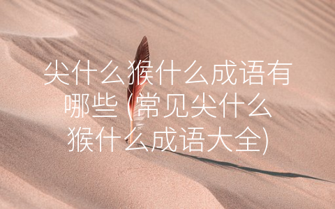 尖什么猴什么成语有哪些 (常见尖什么猴什么成语大全)