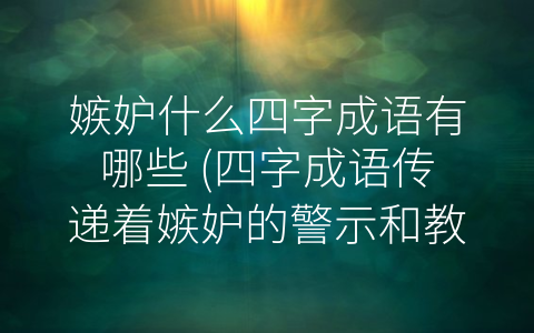 嫉妒什么四字成语有哪些 (四字成语传递着嫉妒的警示和教诲)