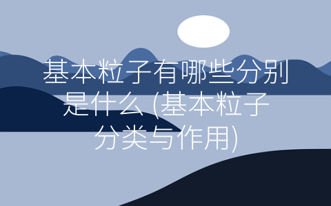 基本粒子有哪些分别是什么 (基本粒子分类与作用)
