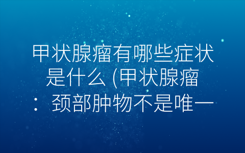 甲状腺瘤有哪些症状是什么 (甲状腺瘤：颈部肿物不是唯一症状)