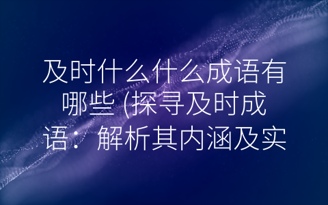 及时什么什么成语有哪些 (探寻及时成语：解析其内涵及实用价值)