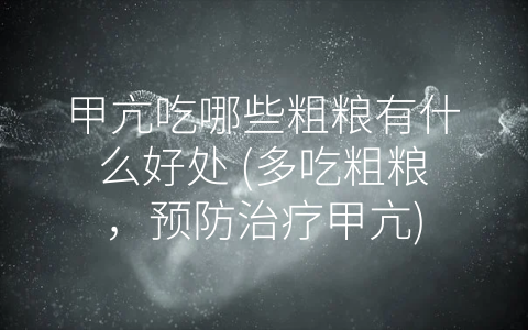 甲亢吃哪些粗粮有什么好处 (多吃粗粮，预防治疗甲亢)